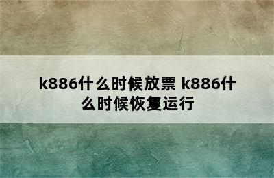 k886什么时候放票 k886什么时候恢复运行